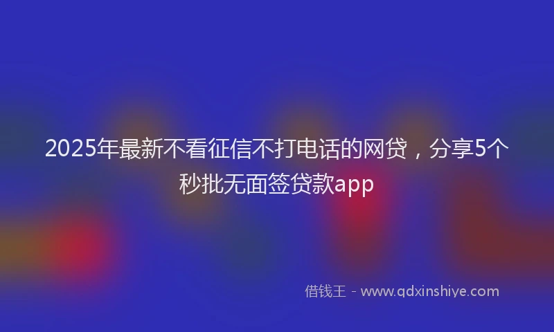 2025年最新不看征信不打电话的网贷，分享5个秒批无面签贷款app