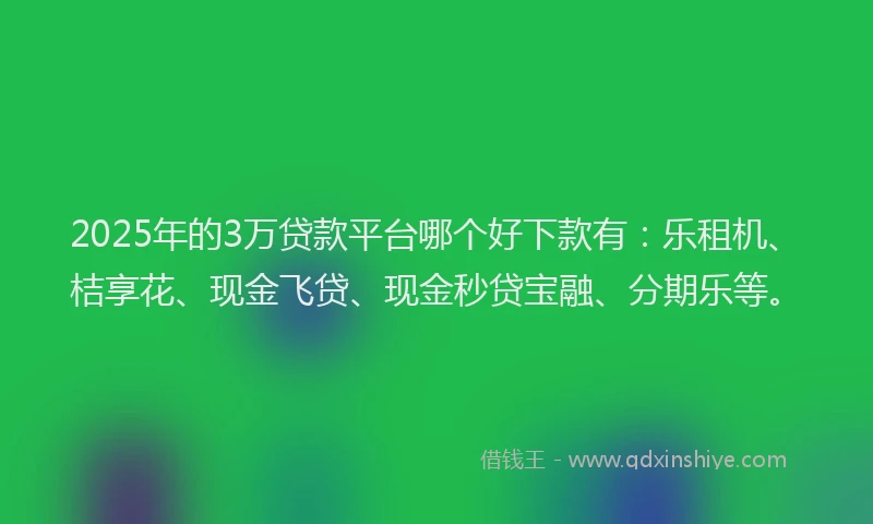 2025年的3万贷款平台哪个好下款有：乐租机、桔享花、现金飞贷、现金秒贷宝融、分期乐等。