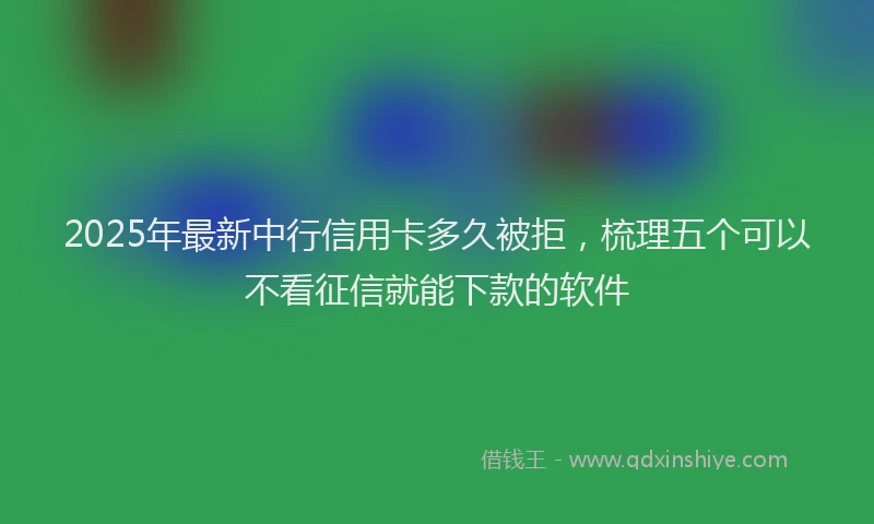 2025年最新中行信用卡多久被拒，梳理五个可以不看征信就能下款的软件