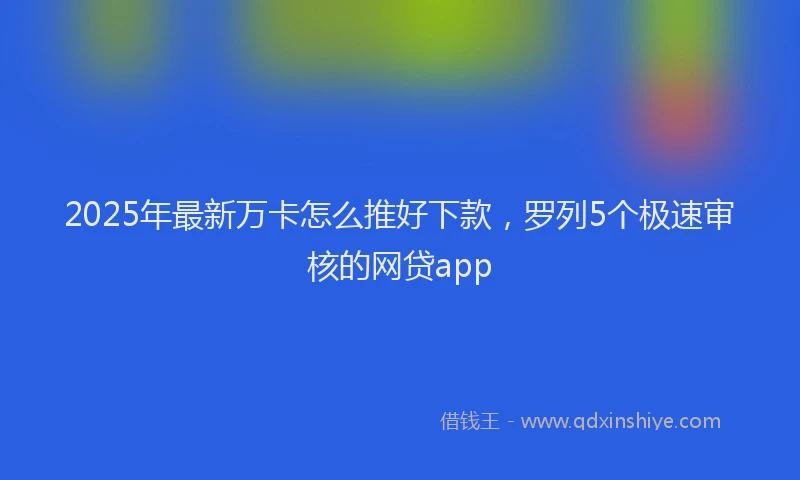 2025年最新万卡怎么推好下款，罗列5个极速审核的网贷app