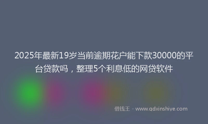2025年最新19岁当前逾期花户能下款30000的平台贷款吗，整理5个利息低的网贷软件