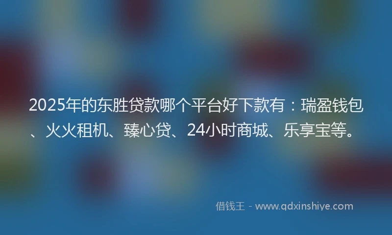 2025年的东胜贷款哪个平台好下款有：瑞盈钱包、火火租机、臻心贷、24小时商城、乐享宝等。