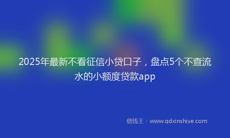2025年最新不看征信小贷口子，盘点5个不查流水的小额度贷款app