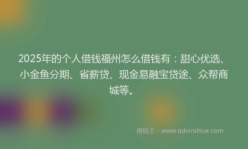 2025年的个人借钱福州怎么借钱有：甜心优选、小金鱼分期、省薪贷、现金易融宝贷途、众帮商城等。
