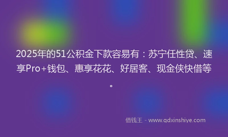 2025年的51公积金下款容易有：苏宁任性贷、速享Pro+钱包、惠享花花、好居客、现金侠快借等。