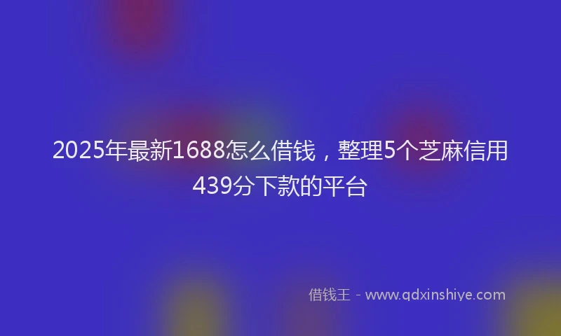 2025年最新1688怎么借钱，整理5个芝麻信用439分下款的平台