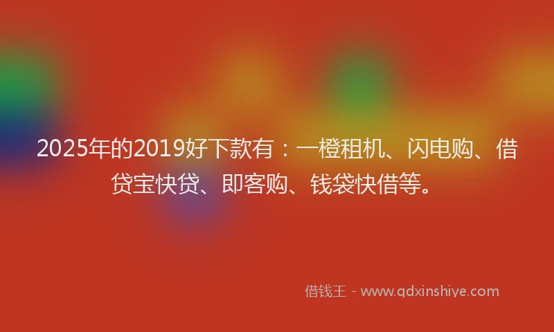 2025年的2019好下款有：一橙租机、闪电购、借贷宝快贷、即客购、钱袋快借等。