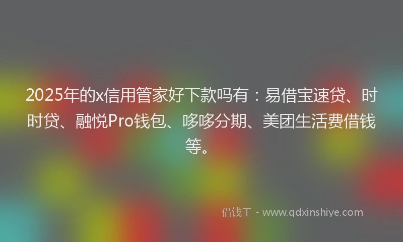 2025年的x信用管家好下款吗有：易借宝速贷、时时贷、融悦Pro钱包、哆哆分期、美团生活费借钱等。