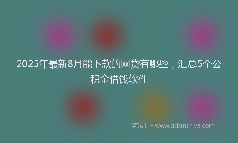 2025年最新8月能下款的网贷有哪些，汇总5个公积金借钱软件
