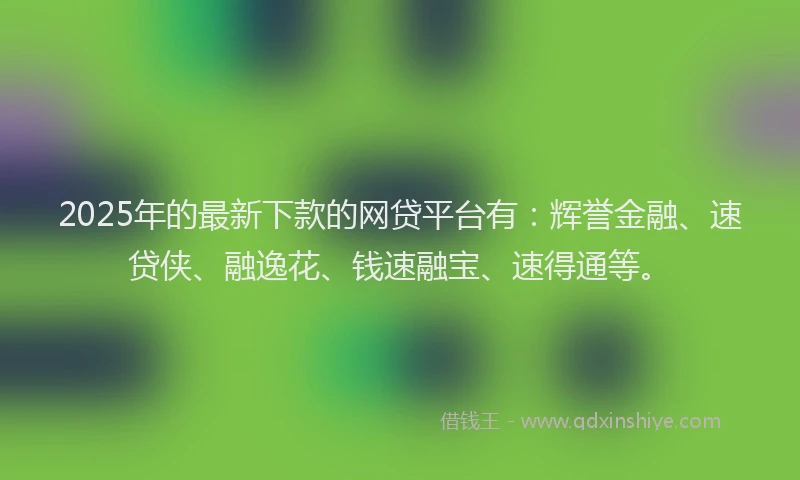2025年的最新下款的网贷平台有：辉誉金融、速贷侠、融逸花、钱速融宝、速得通等。
