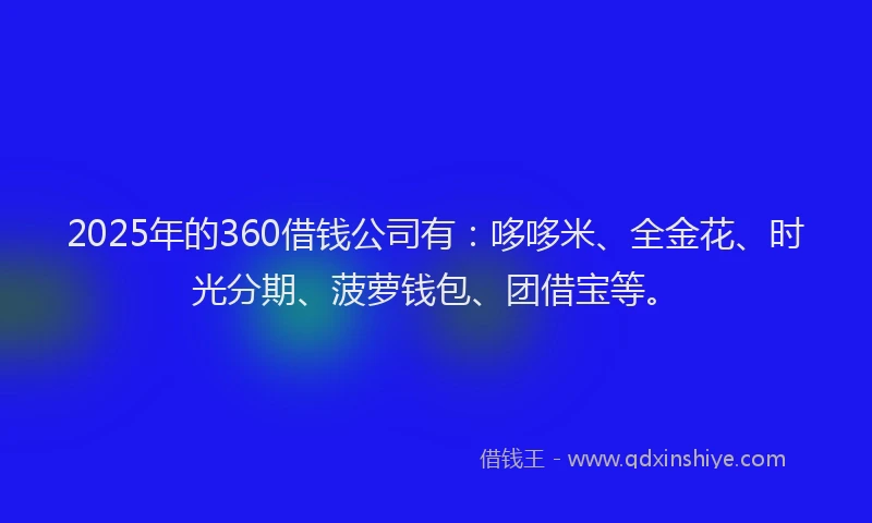 2025年的360借钱公司有：哆哆米、全金花、时光分期、菠萝钱包、团借宝等。