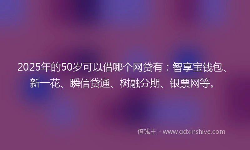 2025年的50岁可以借哪个网贷有：智享宝钱包、新一花、瞬信贷通、树融分期、银票网等。