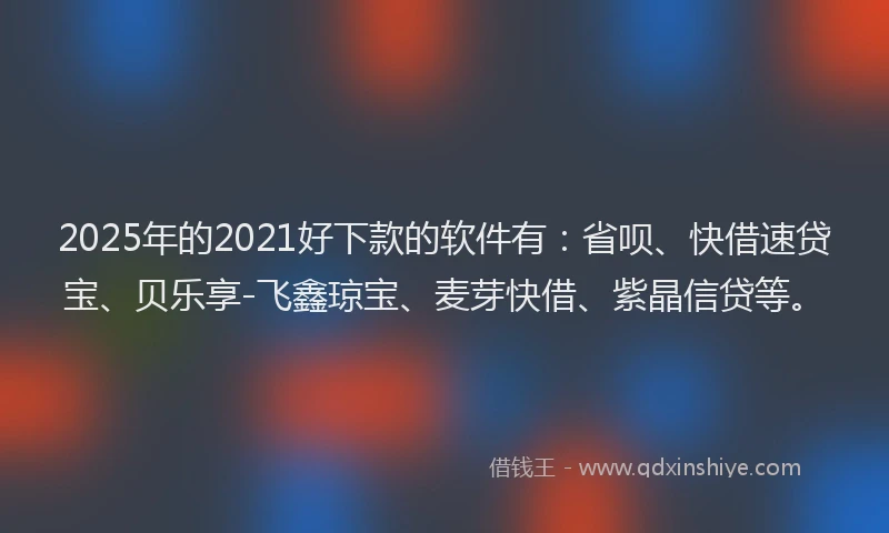 2025年的2021好下款的软件有：省呗、快借速贷宝、贝乐享-飞鑫琼宝、麦芽快借、紫晶信贷等。