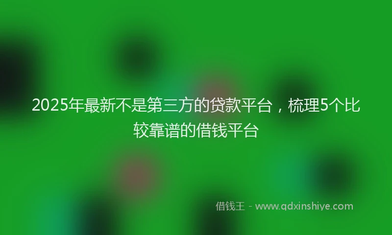 2025年最新不是第三方的贷款平台，梳理5个比较靠谱的借钱平台