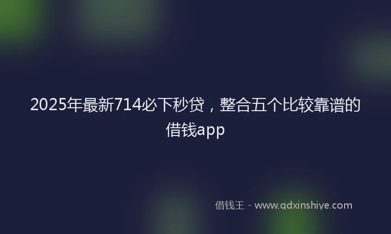 2025年最新714必下秒贷，整合五个比较靠谱的借钱app