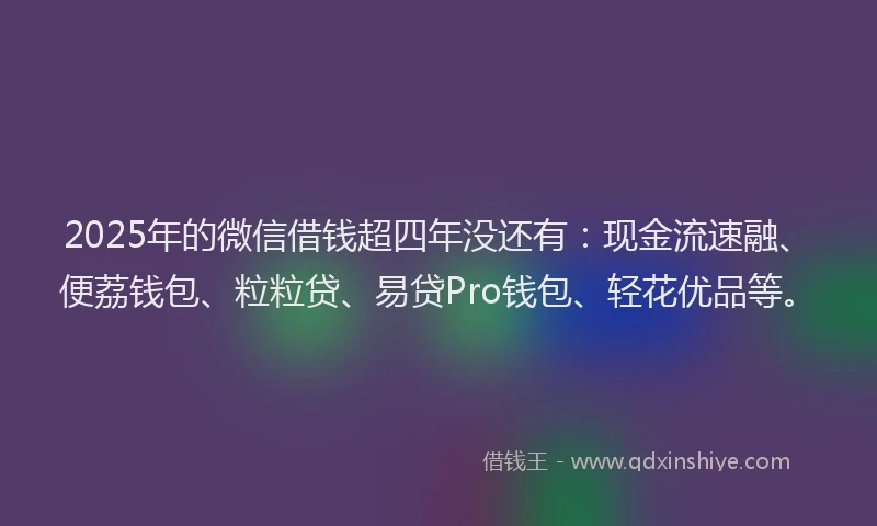 2025年的微信借钱超四年没还有：现金流速融、便荔钱包、粒粒贷、易贷Pro钱包、轻花优品等。