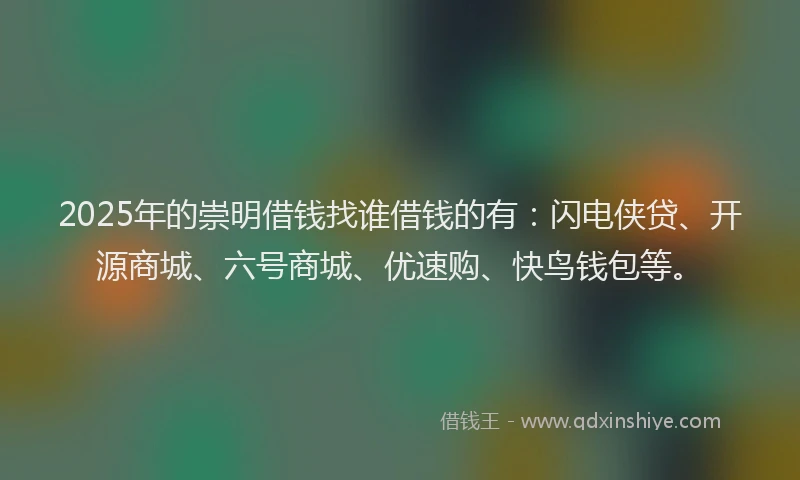2025年的崇明借钱找谁借钱的有：闪电侠贷、开源商城、六号商城、优速购、快鸟钱包等。