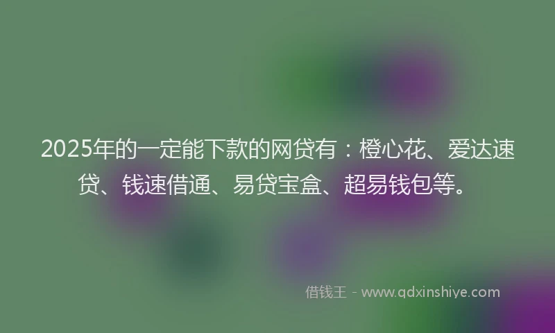 2025年的一定能下款的网贷有：橙心花、爱达速贷、钱速借通、易贷宝盒、超易钱包等。