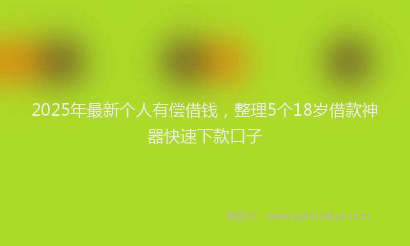 2025年最新个人有偿借钱，整理5个18岁借款神器快速下款口子