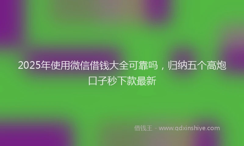 2025年使用微信借钱大全可靠吗，归纳五个高炮口子秒下款最新