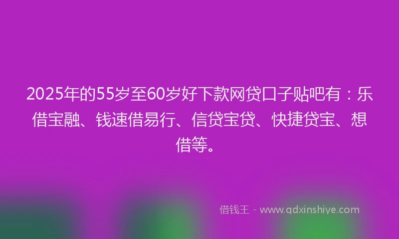 2025年的55岁至60岁好下款网贷口子贴吧有：乐借宝融、钱速借易行、信贷宝贷、快捷贷宝、想借等。