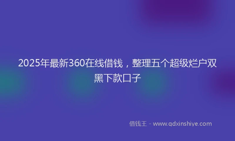 2025年最新360在线借钱，整理五个超级烂户双黑下款口子