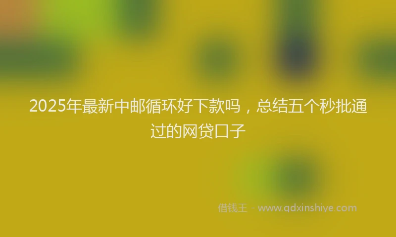 2025年最新中邮循环好下款吗，总结五个秒批通过的网贷口子