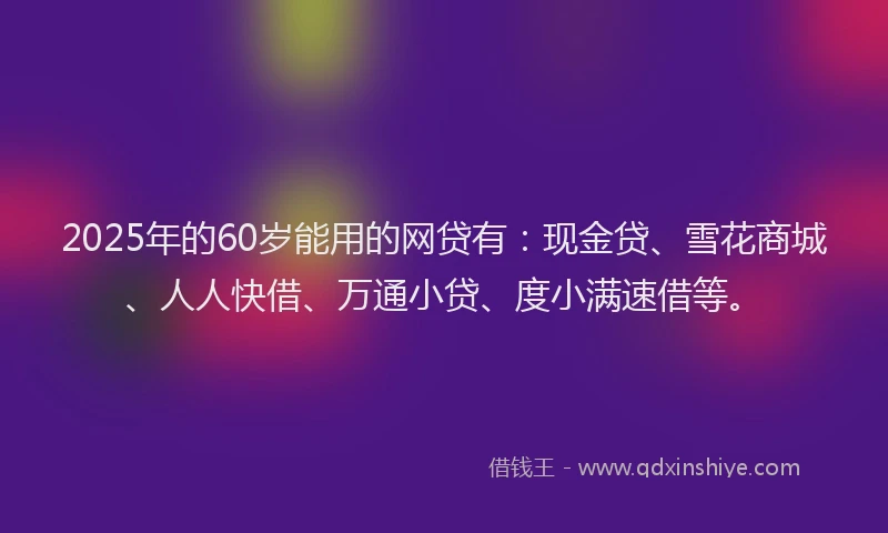 2025年的60岁能用的网贷有：现金贷、雪花商城、人人快借、万通小贷、度小满速借等。