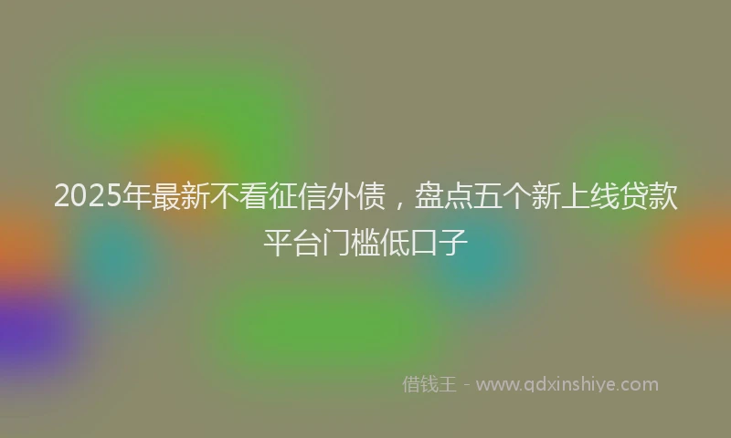 2025年最新不看征信外债，盘点五个新上线贷款平台门槛低口子