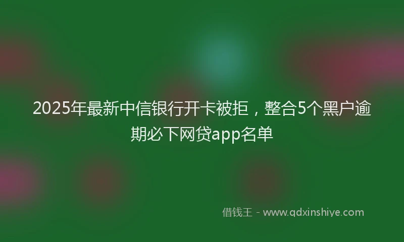 2025年最新中信银行开卡被拒，整合5个黑户逾期必下网贷app名单