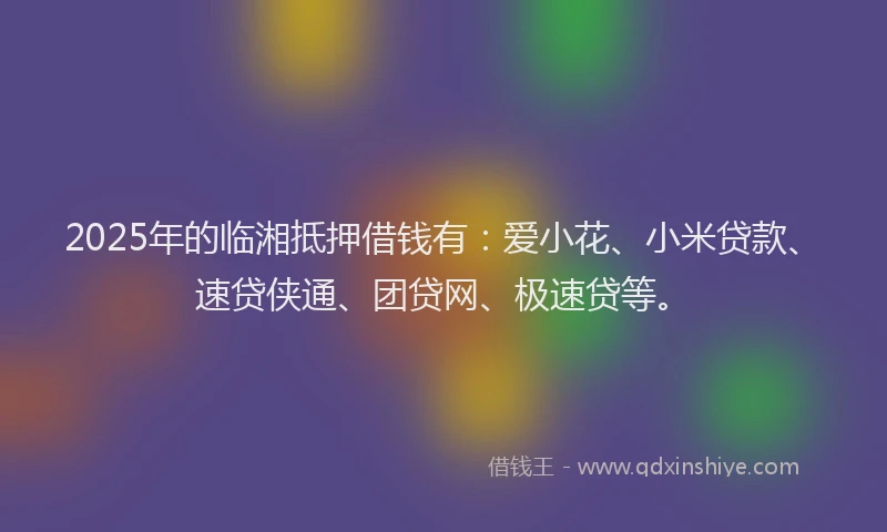 2025年的临湘抵押借钱有:爱小花、小米贷款、速贷侠通、团贷网、极速贷等。