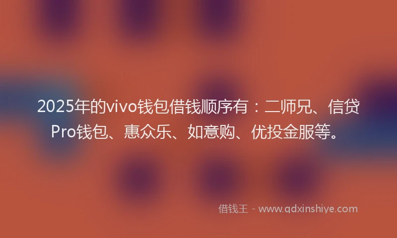 2025年的vivo钱包借钱顺序有：二师兄、信贷Pro钱包、惠众乐、如意购、优投金服等。