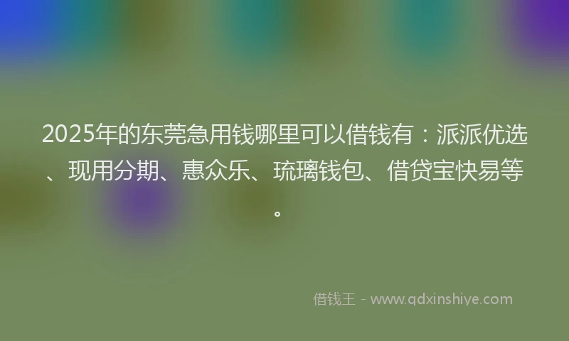 2025年的东莞急用钱哪里可以借钱有：派派优选、现用分期、惠众乐、琉璃钱包、借贷宝快易等。