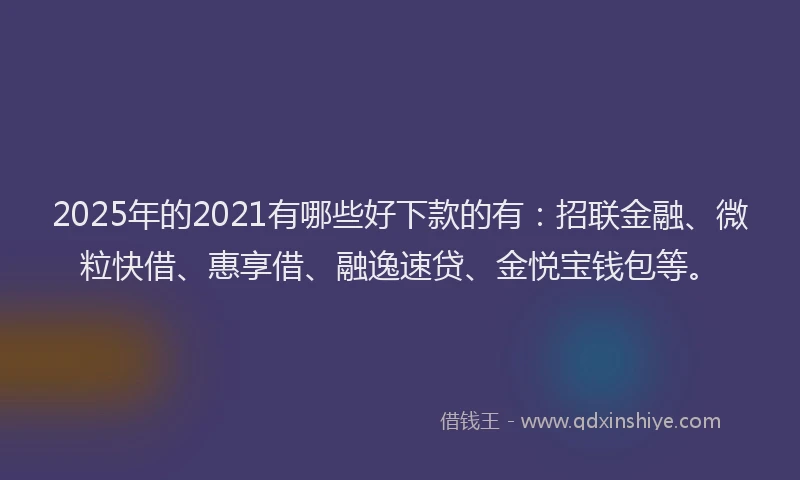 2025年的2021有哪些好下款的有：招联金融、微粒快借、惠享借、融逸速贷、金悦宝钱包等。