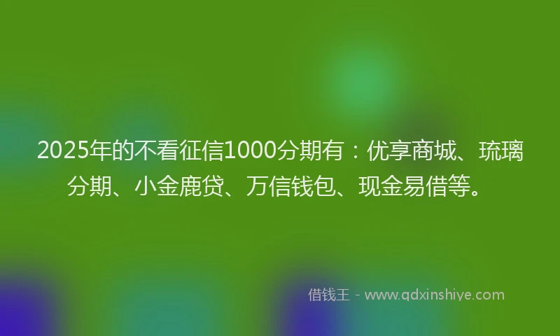 2025年的不看征信1000分期有：优享商城、琉璃分期、小金鹿贷、万信钱包、现金易借等。