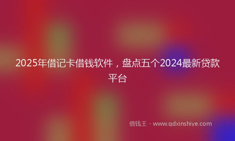 2025年借记卡借钱软件，盘点五个2024最新贷款平台