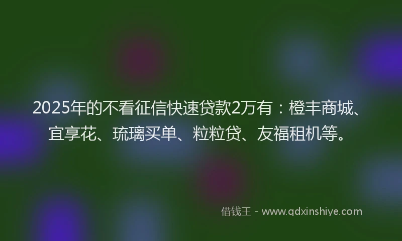 2025年的不看征信快速贷款2万有：橙丰商城、宜享花、琉璃买单、粒粒贷、友福租机等。