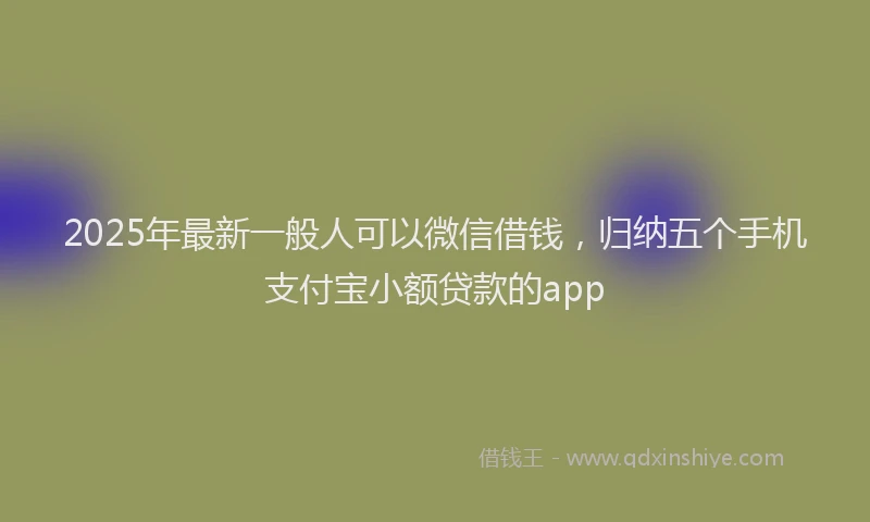 2025年最新一般人可以微信借钱，归纳五个手机支付宝小额贷款的app