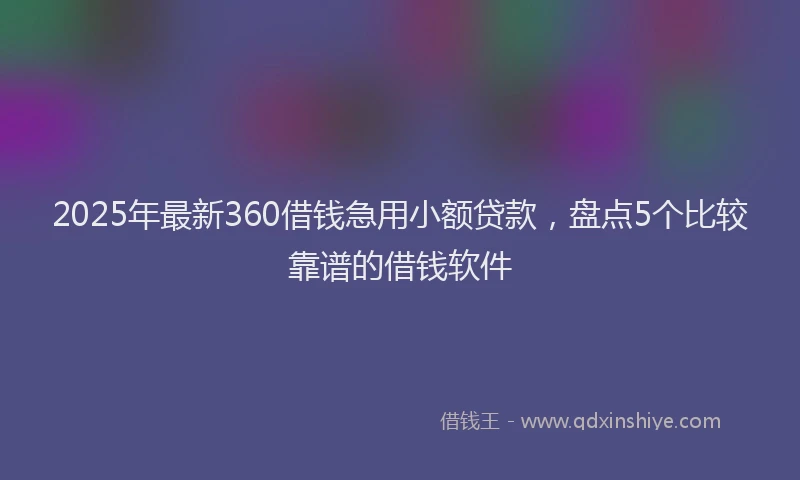 2025年最新360借钱急用小额贷款，盘点5个比较靠谱的借钱软件