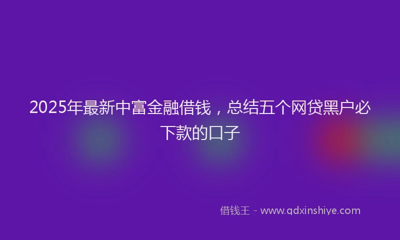 2025年最新中富金融借钱，总结五个网贷黑户必下款的口子