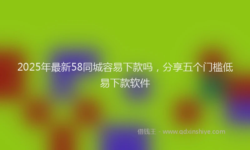 2025年最新58同城容易下款吗，分享五个门槛低易下款软件