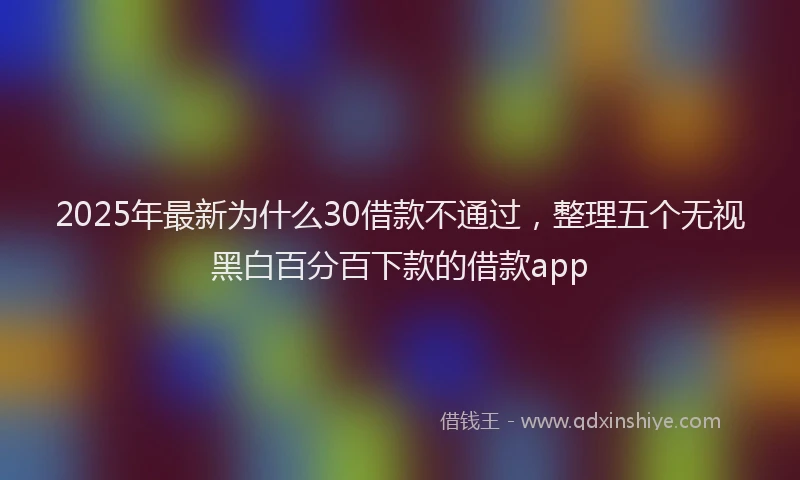 2025年最新为什么30借款不通过，整理五个无视黑白百分百下款的借款app