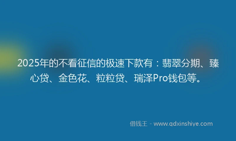 2025年的不看征信的极速下款有：翡翠分期、臻心贷、金色花、粒粒贷、瑞泽Pro钱包等。