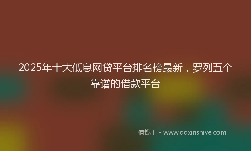 2025年十大低息网贷平台排名榜最新，罗列五个靠谱的借款平台