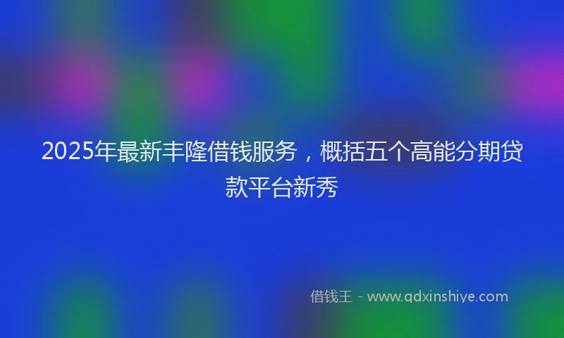 2025年最新丰隆借钱服务，概括五个高能分期贷款平台新秀