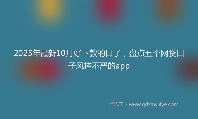 2025年最新10月好下款的口子，盘点五个网贷口子风控不严的app