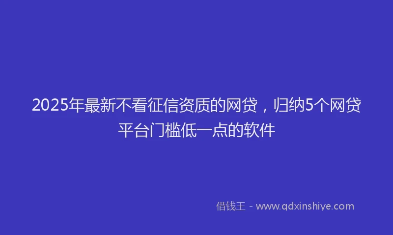 2025年最新不看征信资质的网贷，归纳5个网贷平台门槛低一点的软件