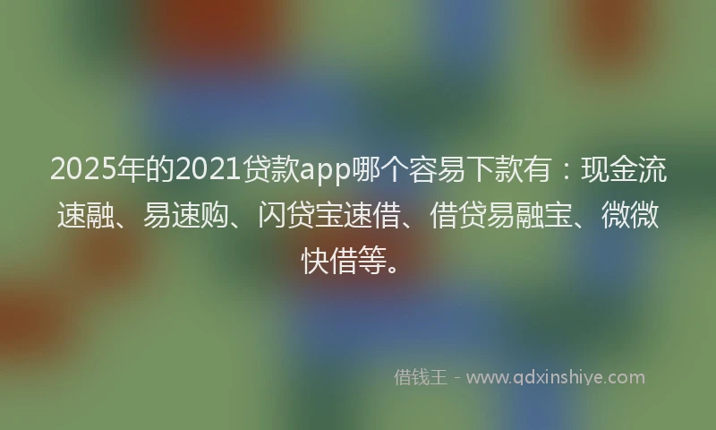 2025年的2021贷款app哪个容易下款有：现金流速融、易速购、闪贷宝速借、借贷易融宝、微微快借等。