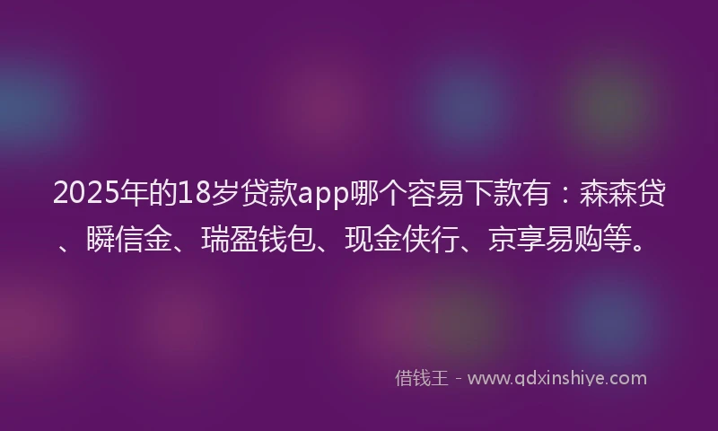 2025年的18岁贷款app哪个容易下款有：森森贷、瞬信金、瑞盈钱包、现金侠行、京享易购等。