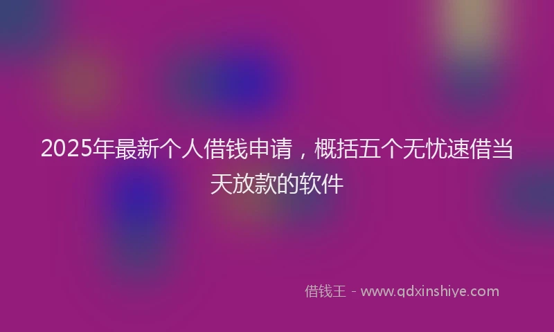 2025年最新个人借钱申请，概括五个无忧速借当天放款的软件